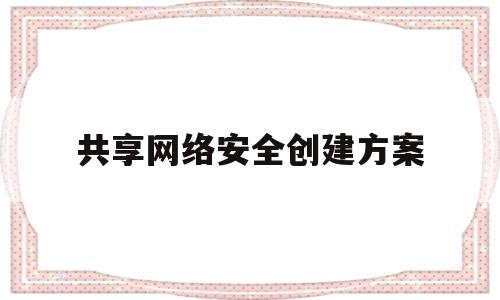 共享网络安全创建方案(网络安全示范社区创建方案)