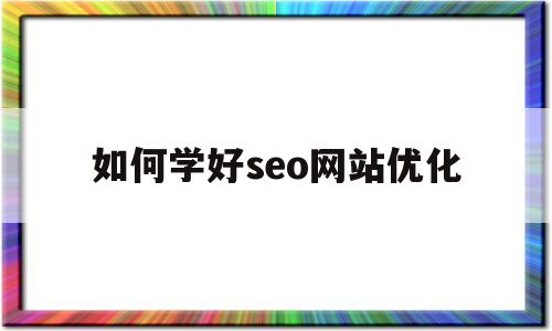 如何学好seo网站优化(如何学好seo网站优化技术)