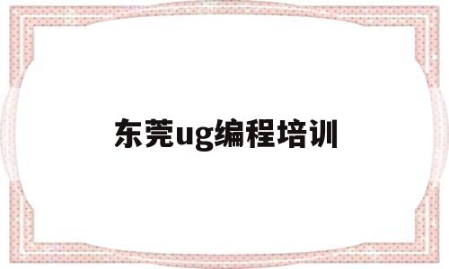 东莞ug编程培训(东莞ug编程培训机构排名)