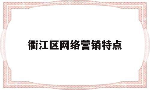 衢江区网络营销特点(网络营销的特点及优势)