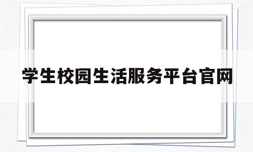 学生校园生活服务平台官网(学生校园生活服务平台官网入口)