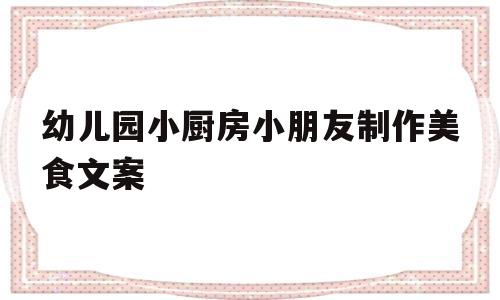 幼儿园小厨房小朋友制作美食文案(幼儿园小厨房小朋友制作美食文案怎么写)