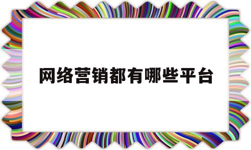 网络营销都有哪些平台(网络营销有哪些营销平台)