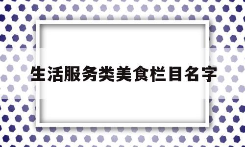 生活服务类美食栏目名字(美食类栏目名称)