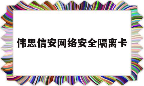 伟思信安网络安全隔离卡(伟思信安网络安全隔离卡切换)