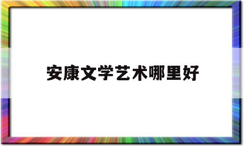 安康文学艺术哪里好(安康文学杂志投稿邮箱)