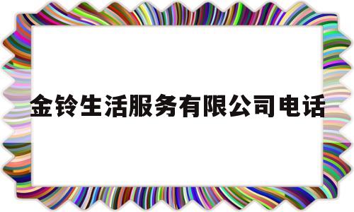 金铃生活服务有限公司电话(金铃生活服务有限公司电话号码)