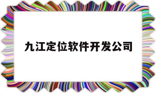 九江定位软件开发公司(九江定位软件开发公司排名)