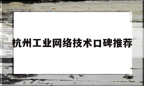 杭州工业网络技术口碑推荐的简单介绍