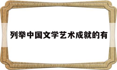 列举中国文学艺术成就的有(列举中国文学艺术成就的有哪些)