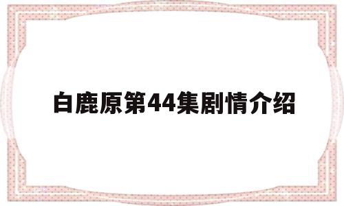 白鹿原第44集剧情介绍(白鹿原第44集剧情介绍大结局)