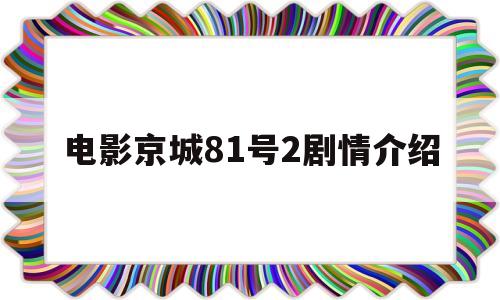 电影京城81号2剧情介绍(电影京城81号2剧情介绍大全)