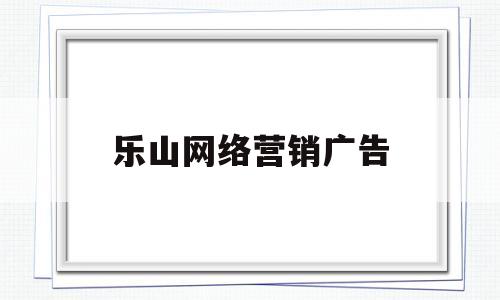 乐山网络营销广告(乐山市广告公司电话地址有哪些)