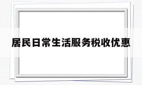 居民日常生活服务税收优惠(居民日常生活服务税收优惠措施)