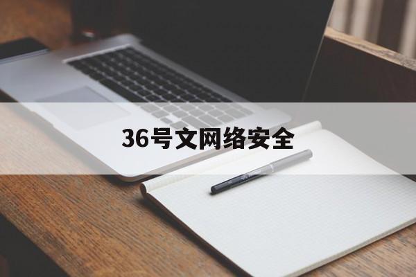 36号文网络安全(网络安全第三十条规定)