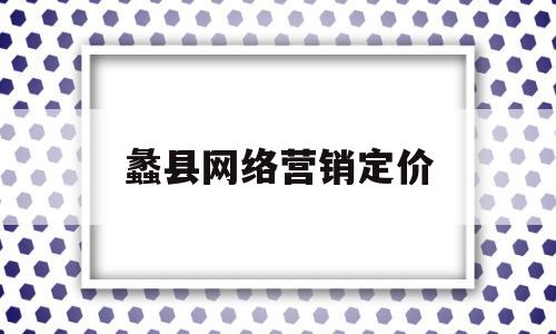 蠡县网络营销定价(网络营销效果是什么)