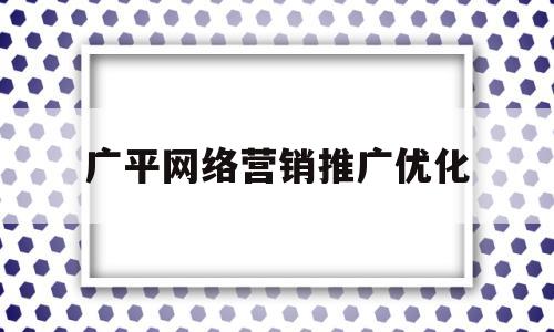 广平网络营销推广优化(网络营销推广方案有哪些)