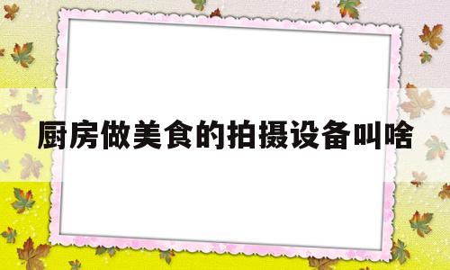 厨房做美食的拍摄设备叫啥(厨房做美食的拍摄设备叫啥名字)