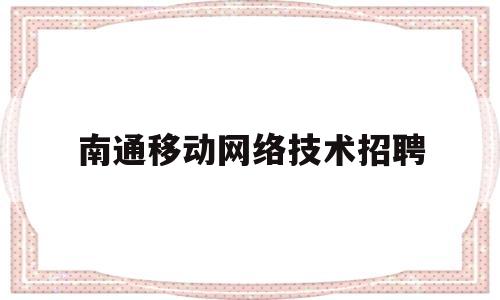 南通移动网络技术招聘(南通移动网络技术招聘岗位)