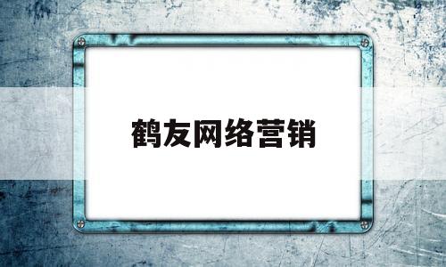 鹤友网络营销(鹤友网络营销怎么样)