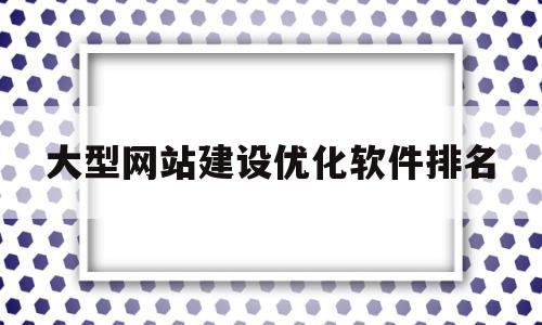 包含大型网站建设优化软件排名的词条