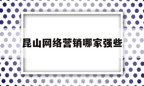 昆山网络营销哪家强些(昆山最新网络推广招聘信息)