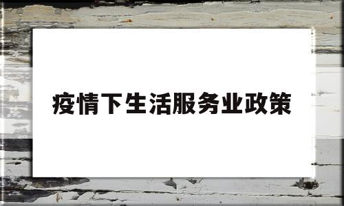 疫情下生活服务业政策(疫情期间生活服务业优惠政策)