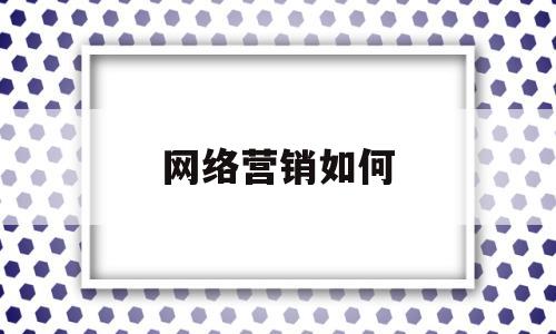 网络营销如何(网络营销如何创业成功)