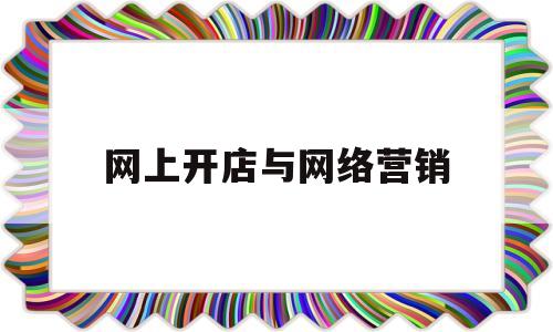 网上开店与网络营销(网上开店与线下开店相结合的经营方式,主要指经营者)