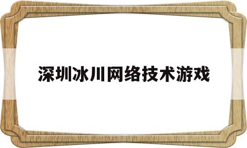 深圳冰川网络技术游戏(深圳冰川网络股份有限公司游戏)