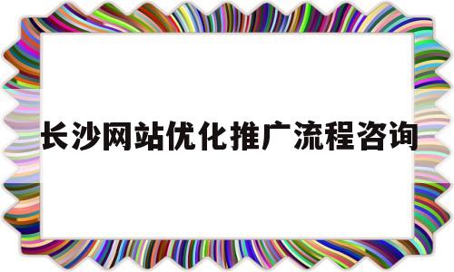 长沙网站优化推广流程咨询(长沙网站优化推广流程咨询电话)