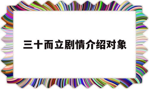 三十而立剧情介绍对象(三十而立剧情介绍大结局)