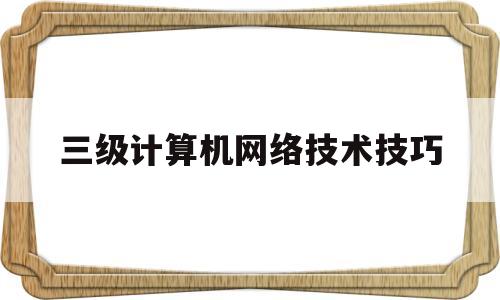 三级计算机网络技术技巧(三级计算机网络技术刷题库)