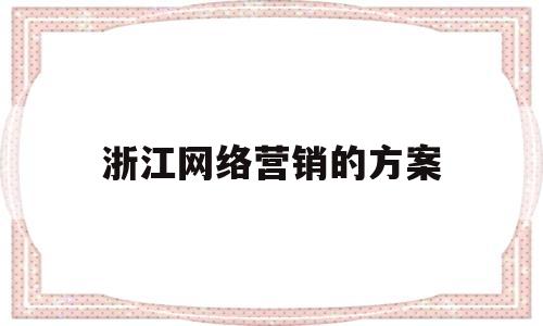 浙江网络营销的方案(网络营销策划方案案例)