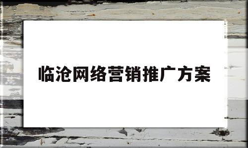 临沧网络营销推广方案(网络推广营销方案100例)