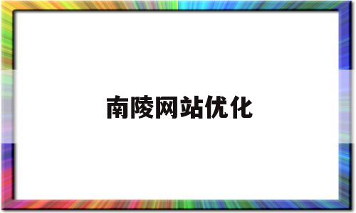 南陵网站优化(南陵在线最新招聘信息)