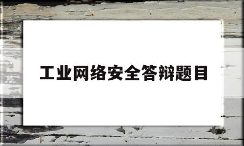 工业网络安全答辩题目(网络安全答辩问题及答案)