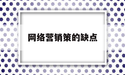 网络营销策的缺点(网络营销弊端的解决方案)