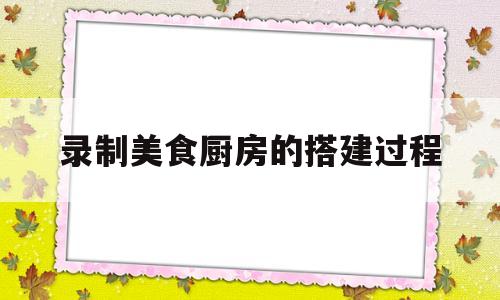 录制美食厨房的搭建过程(录制美食厨房的搭建过程视频)