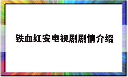 铁血红安电视剧剧情介绍(铁血红安电视剧分集剧情介绍)