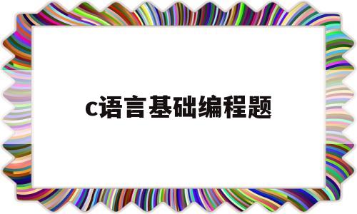 c语言基础编程题(c语言基础编程题目)