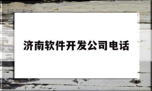 济南软件开发公司电话(济南软件开发公司电话地址)