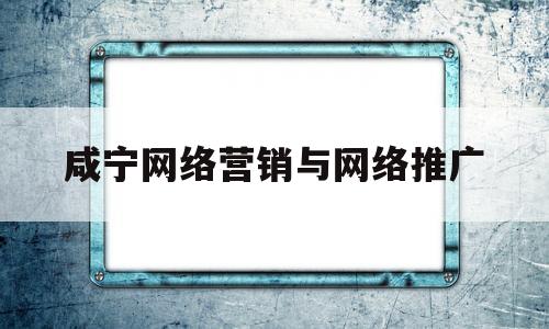 咸宁网络营销与网络推广(咸宁网络营销与网络推广招聘)