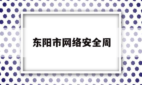 东阳市网络安全周(2021网络安全宣传周官网)