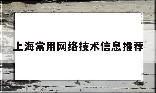 上海常用网络技术信息推荐(上海常用网络技术信息推荐中心)