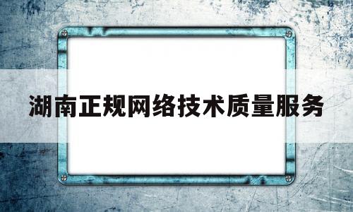 湖南正规网络技术质量服务(湖南正规网络技术质量服务中心)