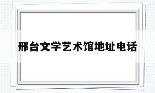 邢台文学艺术馆地址电话(邢台文艺界名人)