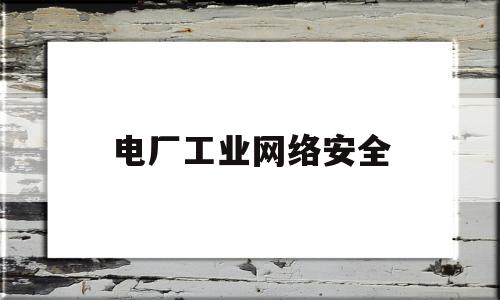 电厂工业网络安全(工业网络安全包括哪些方面)