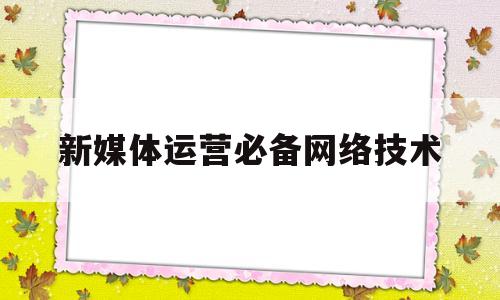 新媒体运营必备网络技术(网络新媒体运营工作内容步骤)