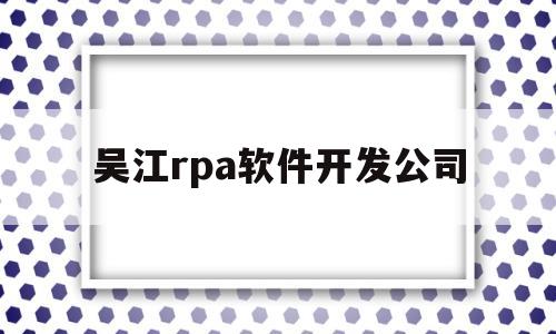 吴江rpa软件开发公司(吴江是一个从软件工程师逐步成长起来的项目经理)